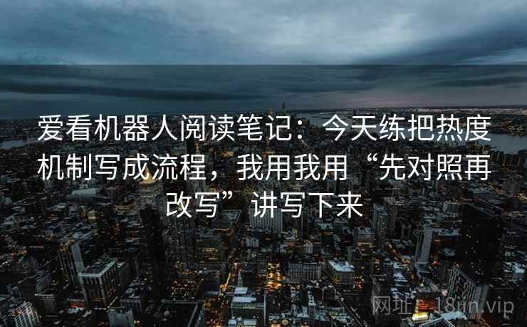 爱看机器人阅读笔记：今天练把热度机制写成流程，我用我用“先对照再改写”讲写下来
