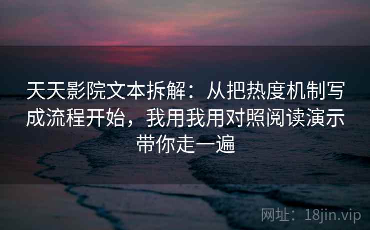 天天影院文本拆解：从把热度机制写成流程开始，我用我用对照阅读演示带你走一遍