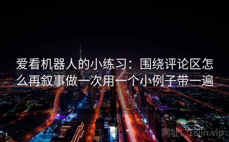 爱看机器人的小练习：围绕评论区怎么再叙事做一次用一个小例子带一遍