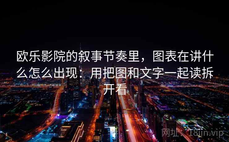 欧乐影院的叙事节奏里，图表在讲什么怎么出现：用把图和文字一起读拆开看