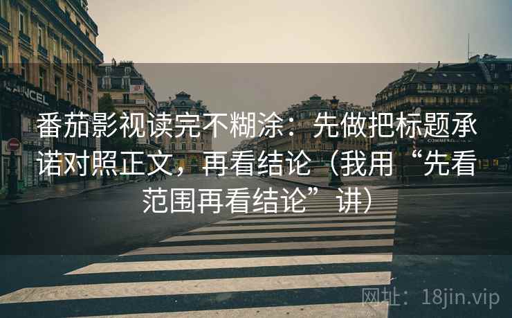 番茄影视读完不糊涂：先做把标题承诺对照正文，再看结论（我用“先看范围再看结论”讲）