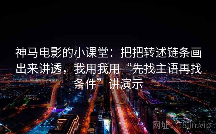 神马电影的小课堂:把把转述链条画出来讲透,我用我用“先找主语再找条件”讲演示