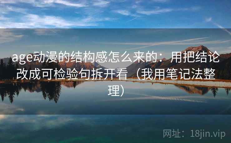 age动漫的结构感怎么来的:用把结论改成可检验句拆开看(我用笔记法整理)