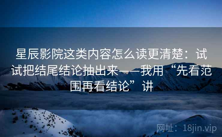 星辰影院这类内容怎么读更清楚:试试把结尾结论抽出来——我用“先看范围再看结论”讲