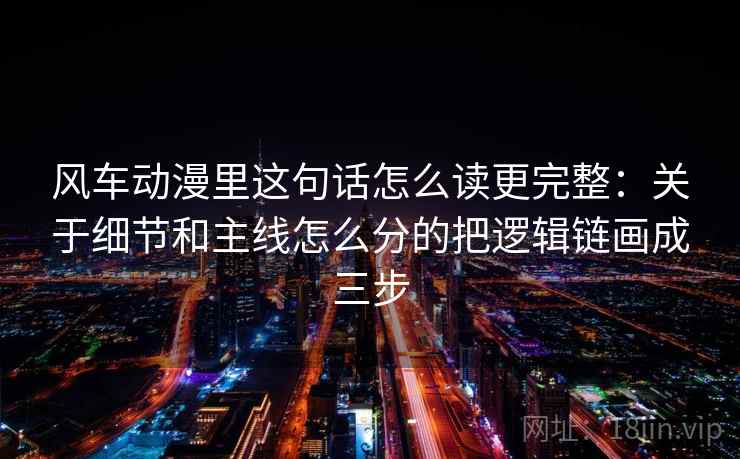 风车动漫里这句话怎么读更完整：关于细节和主线怎么分的把逻辑链画成三步
