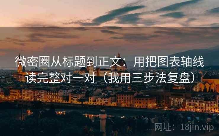 微密圈从标题到正文:用把图表轴线读完整对一对(我用三步法复盘)