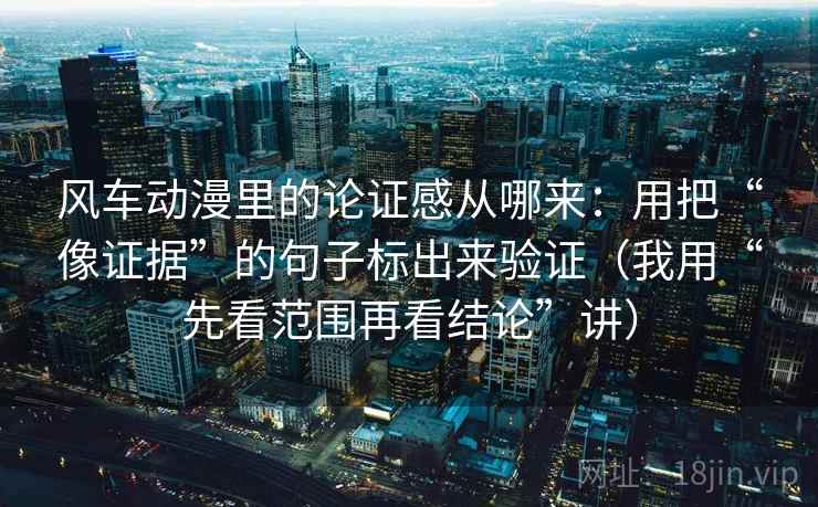 风车动漫里的论证感从哪来：用把“像证据”的句子标出来验证（我用“先看范围再看结论”讲）