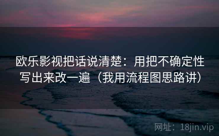 欧乐影视把话说清楚：用把不确定性写出来改一遍（我用流程图思路讲）
