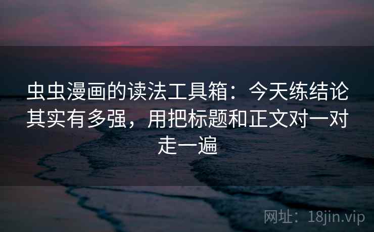 虫虫漫画的读法工具箱:今天练结论其实有多强,用把标题和正文对一对走一遍