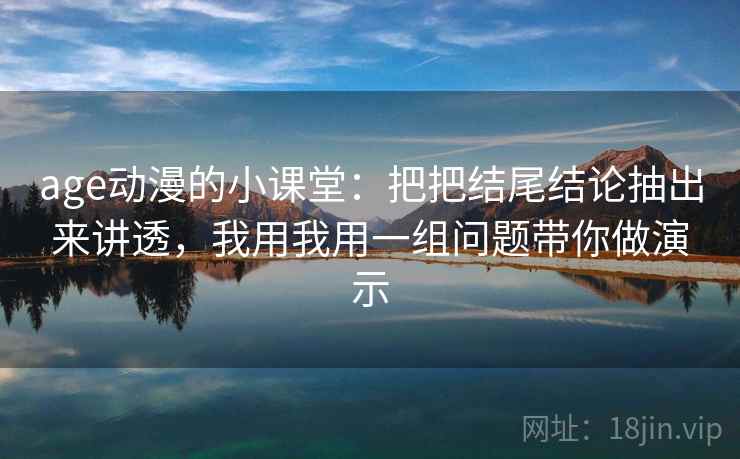 age动漫的小课堂:把把结尾结论抽出来讲透,我用我用一组问题带你做演示