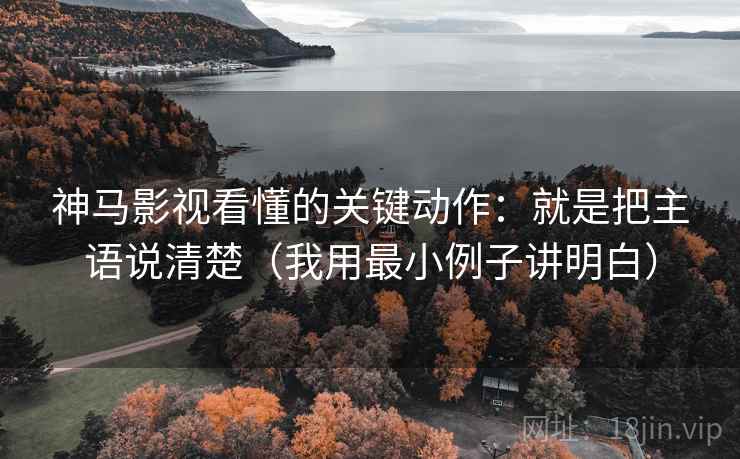 神马影视看懂的关键动作:就是把主语说清楚(我用最小例子讲明白)