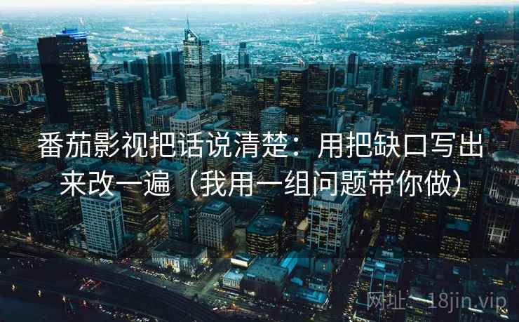 番茄影视把话说清楚:用把缺口写出来改一遍(我用一组问题带你做)