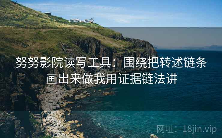 努努影院读写工具:围绕把转述链条画出来做我用证据链法讲