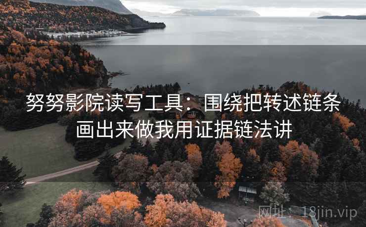 努努影院读写工具:围绕把转述链条画出来做我用证据链法讲