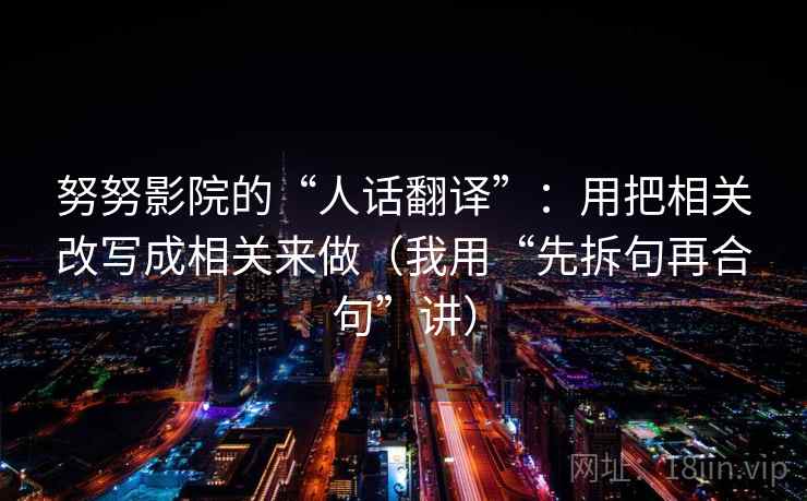 努努影院的“人话翻译”：用把相关改写成相关来做（我用“先拆句再合句”讲）