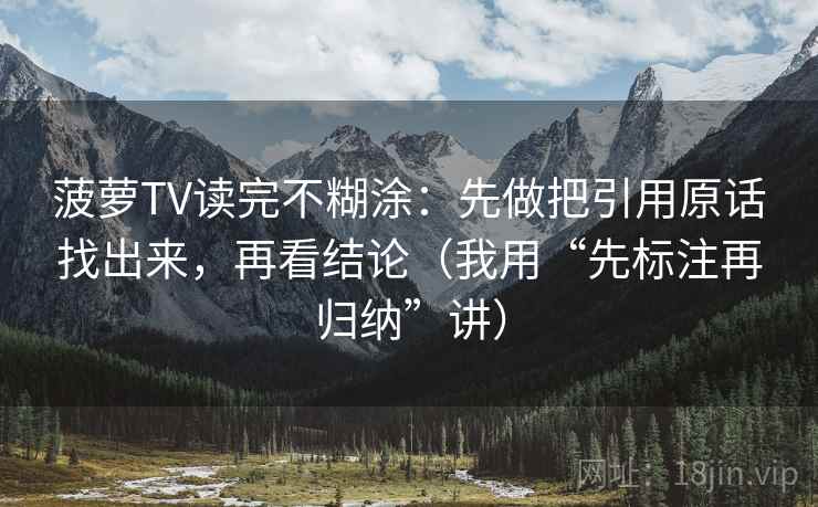 菠萝TV读完不糊涂：先做把引用原话找出来，再看结论（我用“先标注再归纳”讲）
