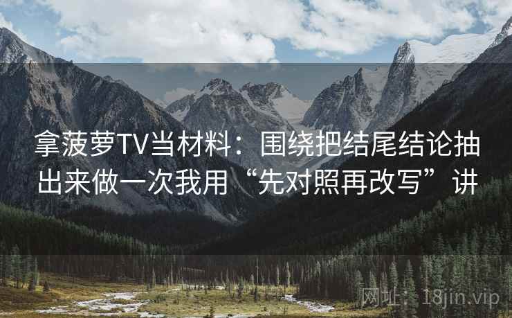 拿菠萝TV当材料：围绕把结尾结论抽出来做一次我用“先对照再改写”讲