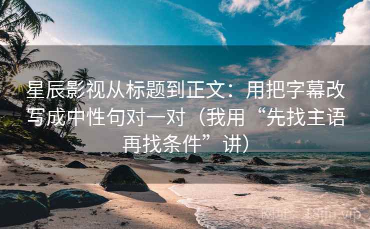 星辰影视从标题到正文:用把字幕改写成中性句对一对(我用“先找主语再找条件”讲)