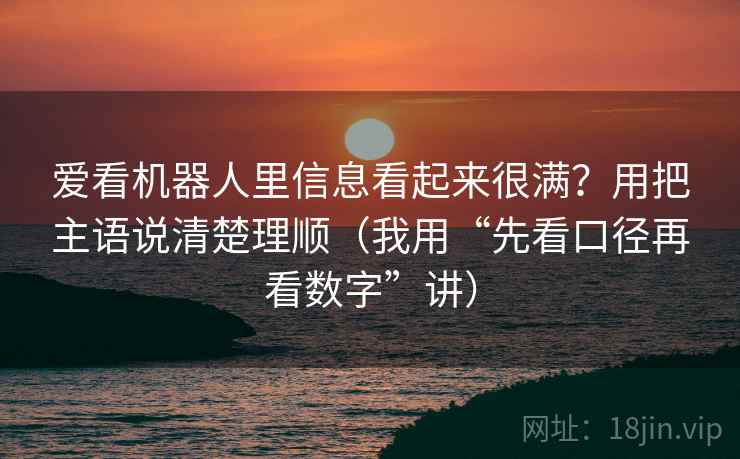 爱看机器人里信息看起来很满?用把主语说清楚理顺(我用“先看口径再看数字”讲)