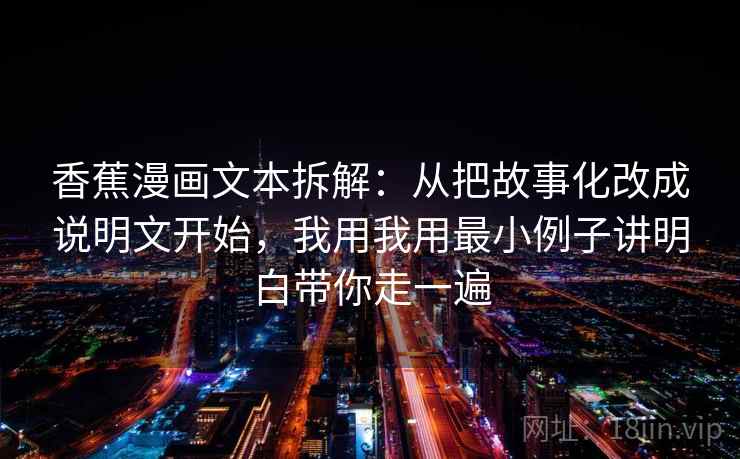 香蕉漫画文本拆解:从把故事化改成说明文开始,我用我用最小例子讲明白带你走一遍