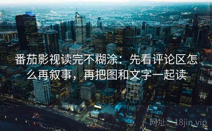 番茄影视读完不糊涂：先看评论区怎么再叙事，再把图和文字一起读